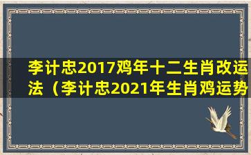 李计忠2017鸡年十二生肖改运法（李计忠2021年生肖鸡运势详解）