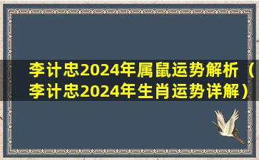 李计忠2024年属鼠运势解析（李计忠2024年生肖运势详解）