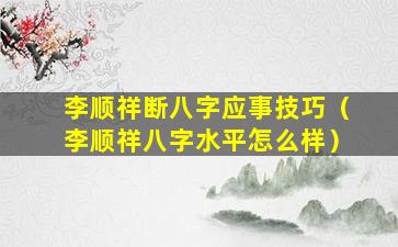 李顺祥断八字应事技巧（李顺祥八字水平怎么样）