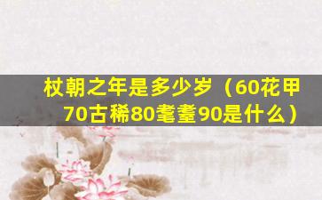 杖朝之年是多少岁（60花甲70古稀80耄耋90是什么）