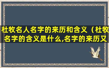 杜牧名人名字的来历和含义（杜牧名字的含义是什么,名字的来历又是什么）