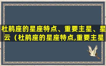 杜鹃座的星座特点、重要主星、星云（杜鹃座的星座特点,重要主星,星云）