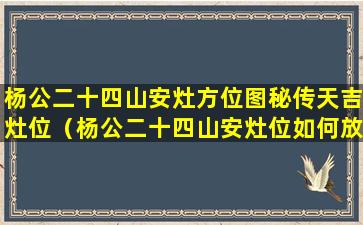 杨公二十四山安灶方位图秘传天吉灶位（杨公二十四山安灶位如何放罗盘）