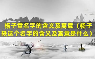 杨子童名字的含义及寓意（杨子轶这个名字的含义及寓意是什么）