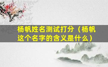 杨帆姓名测试打分（杨帆这个名字的含义是什么）