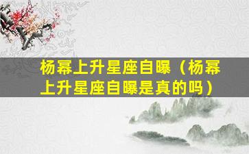 杨幂上升星座自曝（杨幂上升星座自曝是真的吗）