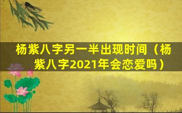 杨紫八字另一半出现时间（杨紫八字2021年会恋爱吗）