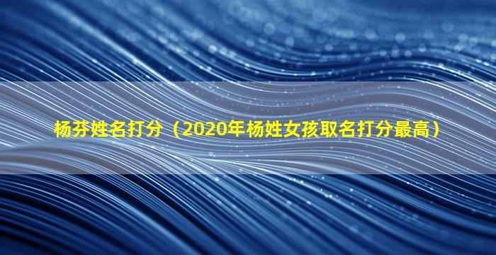 杨芬姓名打分（2020年杨姓女孩取名打分最高）