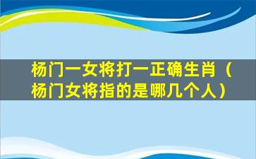 杨门一女将打一正确生肖（杨门女将指的是哪几个人）