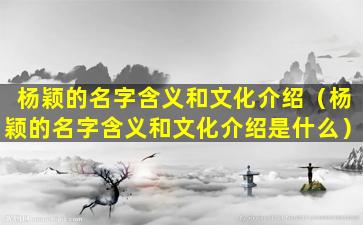 杨颖的名字含义和文化介绍（杨颖的名字含义和文化介绍是什么）