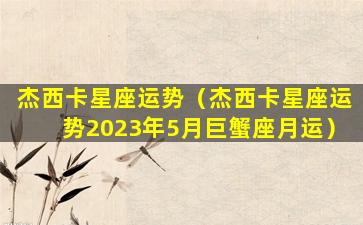 杰西卡星座运势（杰西卡星座运势2023年5月巨蟹座月运）