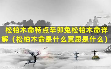 松柏木命特点辛卯兔松柏木命详解（松柏木命是什么意思是什么）