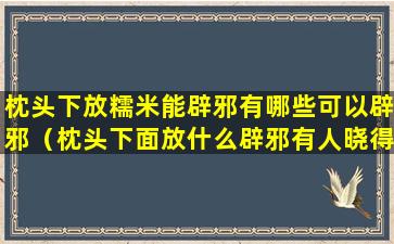 枕头下放糯米能辟邪有哪些可以辟邪（枕头下面放什么辟邪有人晓得吗）