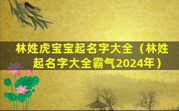 林姓虎宝宝起名字大全（林姓起名字大全霸气2024年）