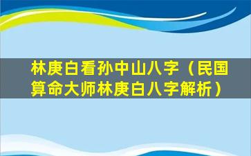 林庚白看孙中山八字（民国算命大师林庚白八字解析）