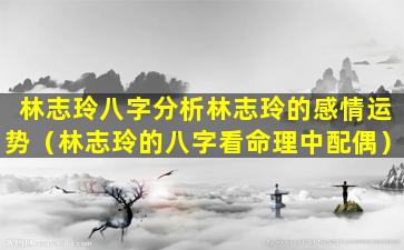 林志玲八字分析林志玲的感情运势（林志玲的八字看命理中配偶）