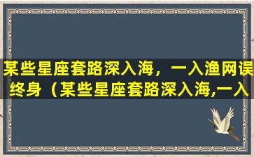 某些星座套路深入海，一入渔网误终身（某些星座套路深入海,一入渔网误终身）