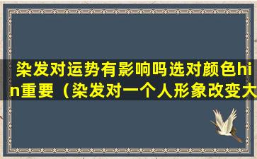 染发对运势有影响吗选对颜色hin重要（染发对一个人形象改变大吗）