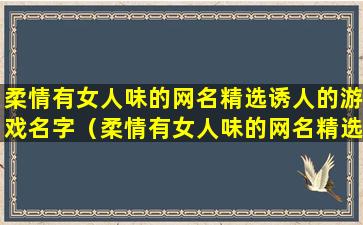 柔情有女人味的网名精选诱人的游戏名字（柔情有女人味的网名精选诱人的游戏名字是什么）