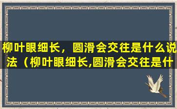 柳叶眼细长，圆滑会交往是什么说法（柳叶眼细长,圆滑会交往是什么说法）