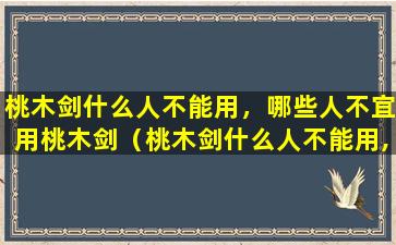 桃木剑什么人不能用，哪些人不宜用桃木剑（桃木剑什么人不能用,哪些人不宜用桃木剑）