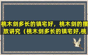 桃木剑多长的镇宅好，桃木剑的摆放讲究（桃木剑多长的镇宅好,桃木剑的摆放讲究）