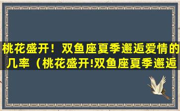 桃花盛开！双鱼座夏季邂逅爱情的几率（桃花盛开!双鱼座夏季邂逅爱情的几率）