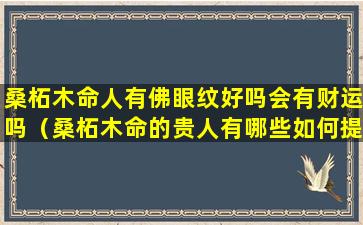 桑柘木命人有佛眼纹好吗会有财运吗（桑柘木命的贵人有哪些如何提升吉星缘）