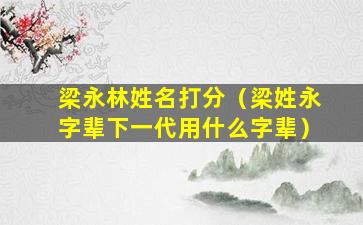 梁永林姓名打分（梁姓永字辈下一代用什么字辈）