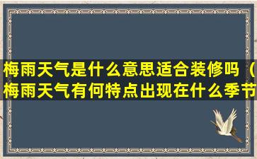 梅雨天气是什么意思适合装修吗（梅雨天气有何特点出现在什么季节）