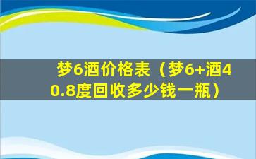 梦6酒价格表（梦6+酒40.8度回收多少钱一瓶）