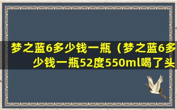 梦之蓝6多少钱一瓶（梦之蓝6多少钱一瓶52度550ml喝了头晕吗）