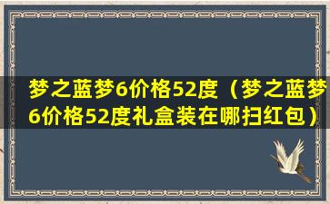 梦之蓝梦6价格52度（梦之蓝梦6价格52度礼盒装在哪扫红包）