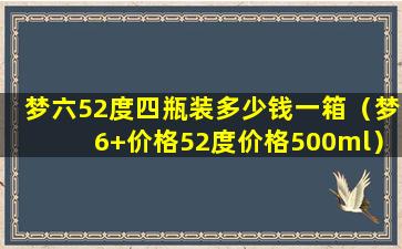 梦六52度四瓶装多少钱一箱（梦6+价格52度价格500ml）