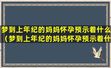 梦到上年纪的妈妈怀孕预示着什么（梦到上年纪的妈妈怀孕预示着什么意思）