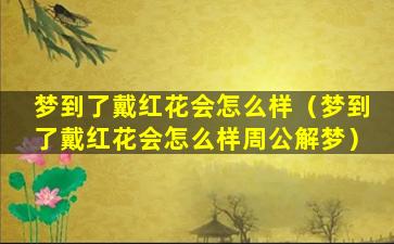 梦到了戴红花会怎么样（梦到了戴红花会怎么样周公解梦）