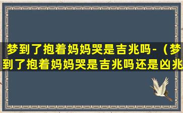 梦到了抱着妈妈哭是吉兆吗-（梦到了抱着妈妈哭是吉兆吗还是凶兆）