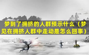 梦到了拥挤的人群预示什么（梦见在拥挤人群中走动是怎么回事）