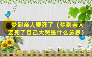 梦到亲人要死了（梦到亲人要死了自己大哭是什么意思）