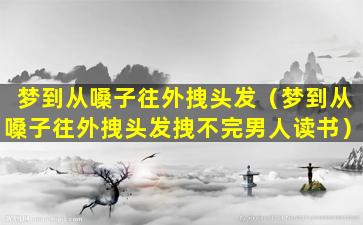 梦到从嗓子往外拽头发（梦到从嗓子往外拽头发拽不完男人读书）