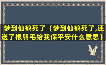 梦到仙鹤死了（梦到仙鹤死了,还送了根羽毛给我保平安什么意思）