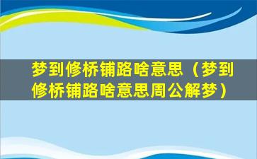 梦到修桥铺路啥意思（梦到修桥铺路啥意思周公解梦）