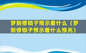 梦到修锁子预示着什么（梦到修锁子预示着什么预兆）