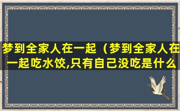 梦到全家人在一起（梦到全家人在一起吃水饺,只有自己没吃是什么意思）