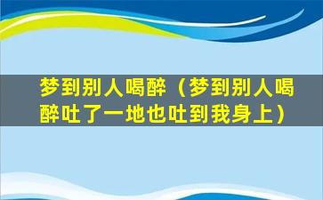 梦到别人喝醉（梦到别人喝醉吐了一地也吐到我身上）