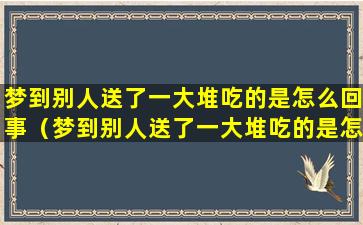 梦到别人送了一大堆吃的是怎么回事（梦到别人送了一大堆吃的是怎么回事啊）