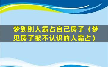 梦到别人霸占自己房子（梦见房子被不认识的人霸占）