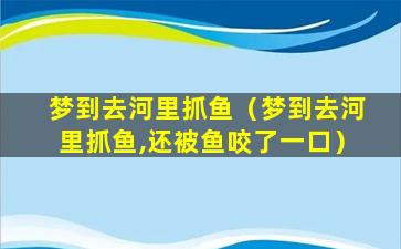 梦到去河里抓鱼（梦到去河里抓鱼,还被鱼咬了一口）