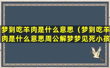 梦到吃羊肉是什么意思（梦到吃羊肉是什么意思周公解梦梦见死小孩）