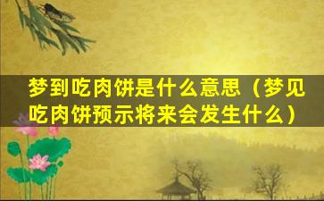 梦到吃肉饼是什么意思（梦见吃肉饼预示将来会发生什么）